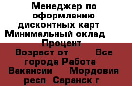 Менеджер по оформлению дисконтных карт  › Минимальный оклад ­ 20 000 › Процент ­ 20 › Возраст от ­ 20 - Все города Работа » Вакансии   . Мордовия респ.,Саранск г.